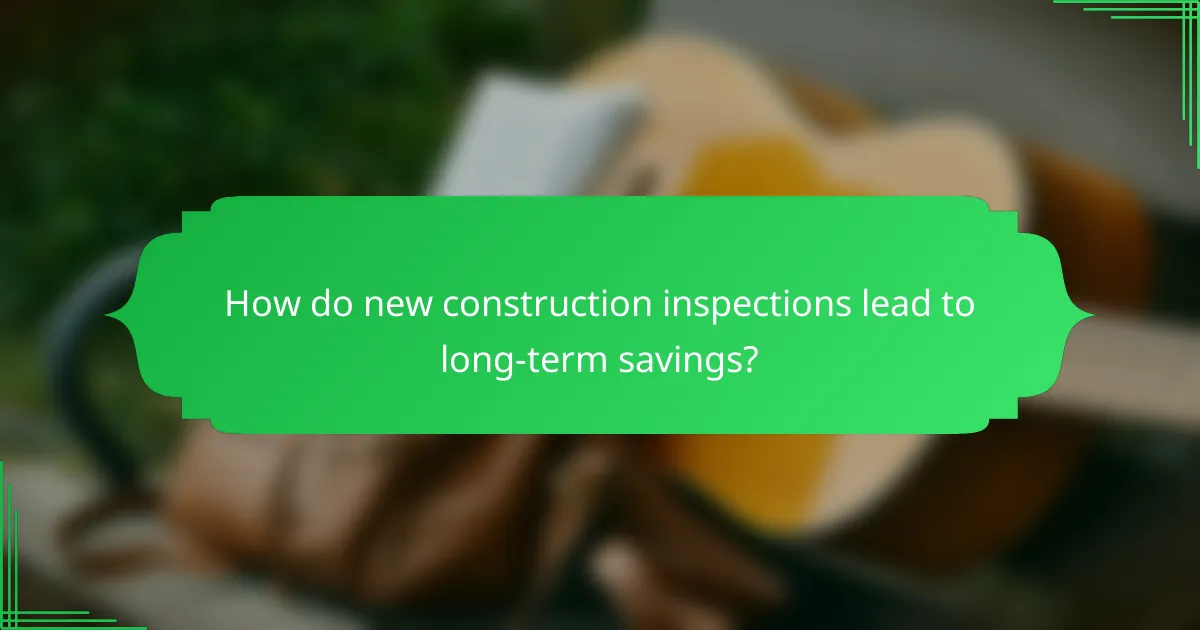 How do new construction inspections lead to long-term savings?