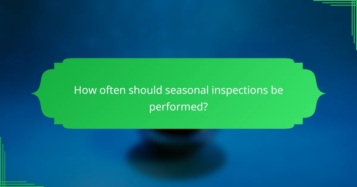 How often should seasonal inspections be performed?